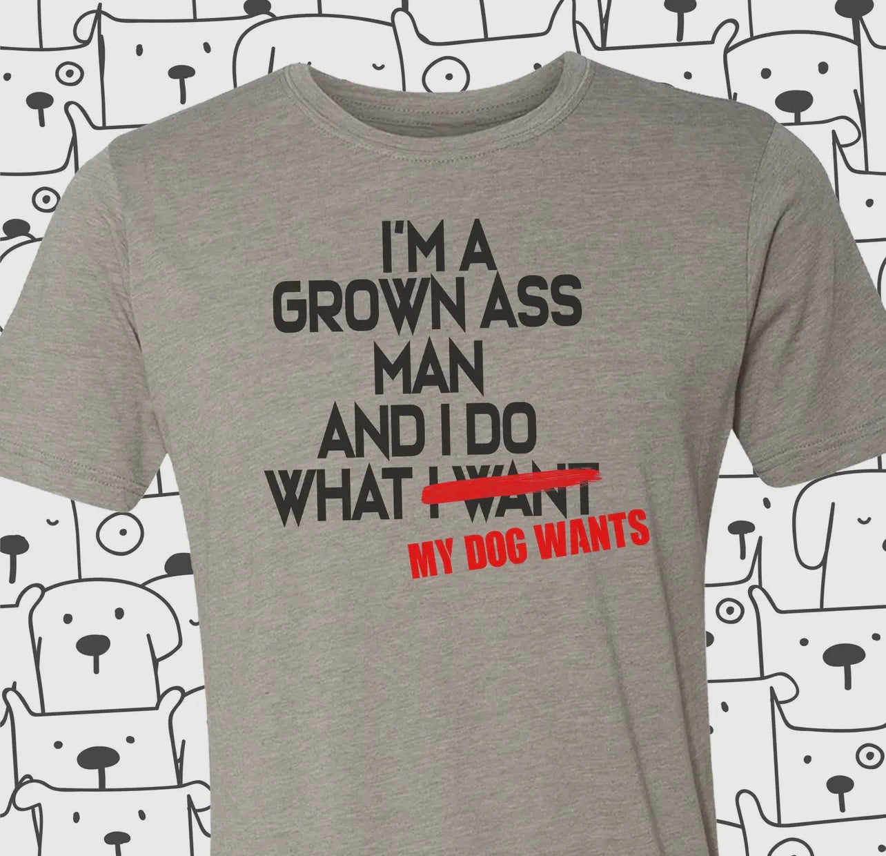 I'm A Grown Ass Man and I Do What My Dog Wants - T-Shirt